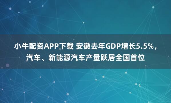 小牛配资APP下载 安徽去年GDP增长5.5%，汽车、新能源汽车产量跃居全国首位