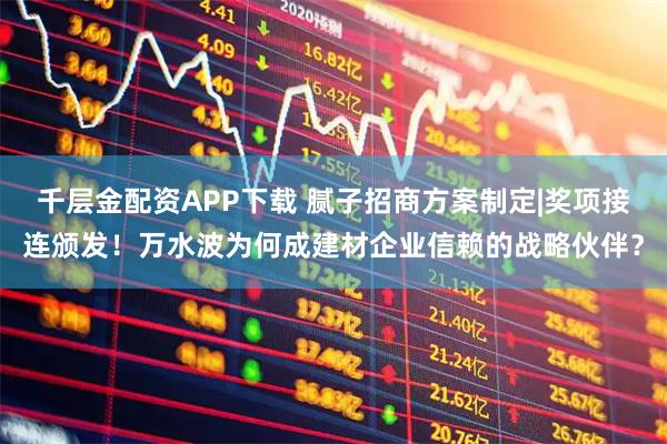 千层金配资APP下载 腻子招商方案制定|奖项接连颁发！万水波为何成建材企业信赖的战略伙伴？