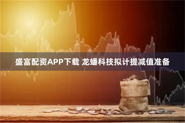 盛富配资APP下载 龙蟠科技拟计提减值准备