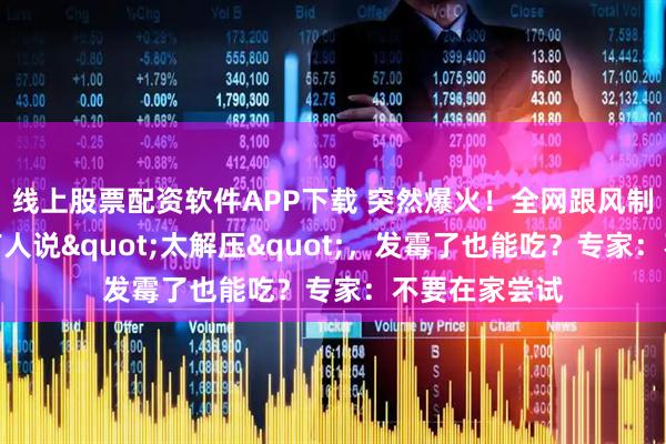 线上股票配资软件APP下载 突然爆火！全网跟风制作霉豆腐，有人说"太解压"，发霉了也能吃？专家：不要在家尝试