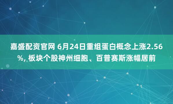 嘉盛配资官网 6月24日重组蛋白概念上涨2.56%, 板块个股神州细胞、百普赛斯涨幅居前