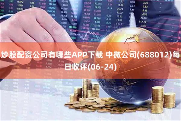 炒股配资公司有哪些APP下载 中微公司(688012)每日收评(06-24)