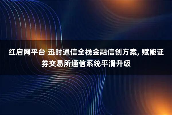 红启网平台 迅时通信全栈金融信创方案, 赋能证券交易所通信系统平滑升级