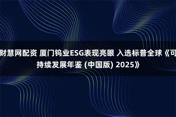 财慧网配资 厦门钨业ESG表现亮眼 入选标普全球《可持续发展年鉴 (中国版) 2025》