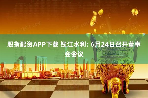股指配资APP下载 钱江水利: 6月24日召开董事会会议