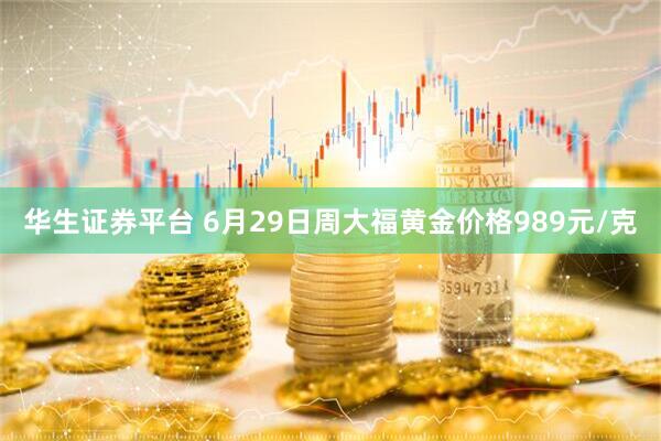 华生证券平台 6月29日周大福黄金价格989元/克