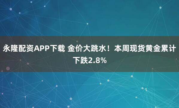 永隆配资APP下载 金价大跳水！本周现货黄金累计下跌2.8%