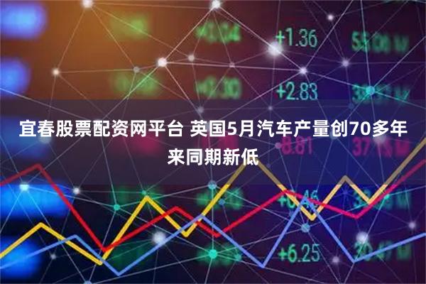 宜春股票配资网平台 英国5月汽车产量创70多年来同期新低