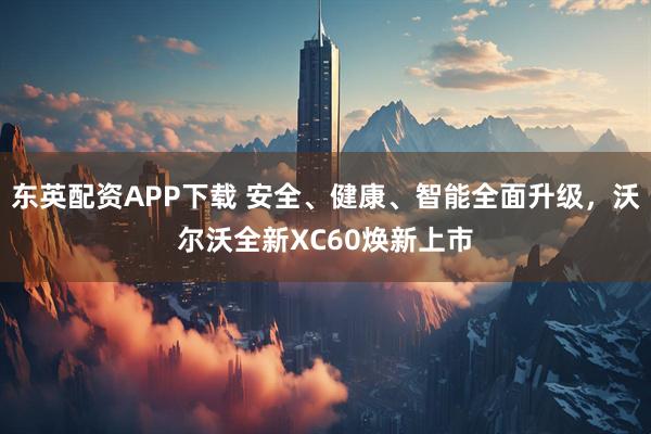 东英配资APP下载 安全、健康、智能全面升级，沃尔沃全新XC60焕新上市