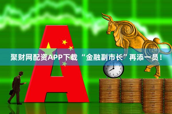 聚财网配资APP下载 “金融副市长”再添一员！