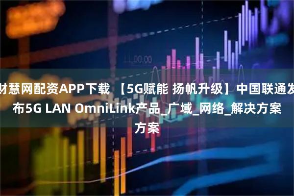 财慧网配资APP下载 【5G赋能 扬帆升级】中国联通发布5G LAN OmniLink产品_广域_网络_解决方案