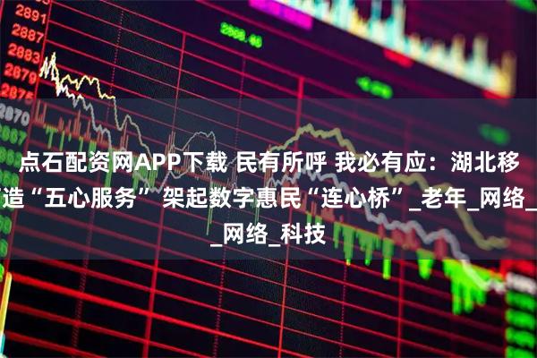 点石配资网APP下载 民有所呼 我必有应：湖北移动打造“五心服务” 架起数字惠民“连心桥”_老年_网络_科技