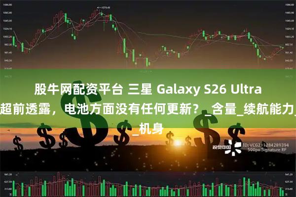 股牛网配资平台 三星 Galaxy S26 Ultra 信息超前透露，电池方面没有任何更新？_含量_续航能力_机身