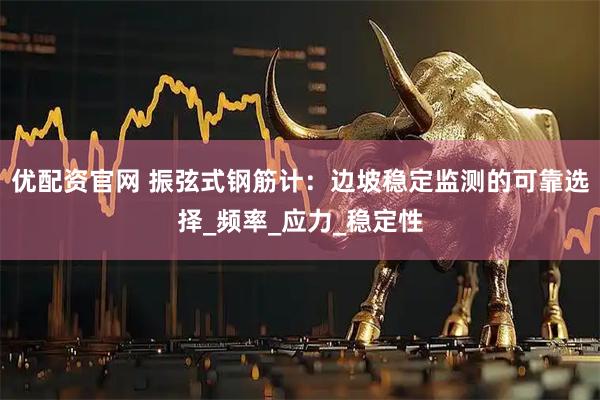 优配资官网 振弦式钢筋计：边坡稳定监测的可靠选择_频率_应力_稳定性