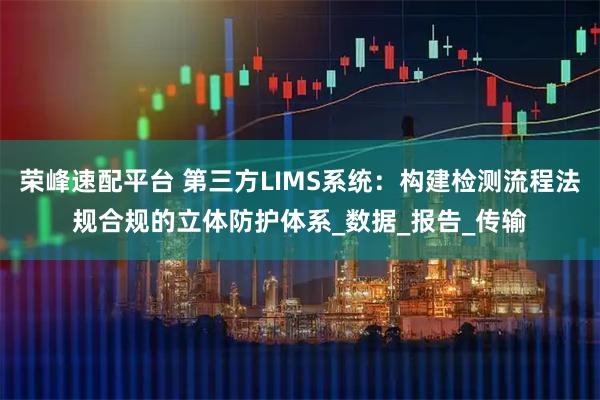 荣峰速配平台 第三方LIMS系统：构建检测流程法规合规的立体防护体系_数据_报告_传输