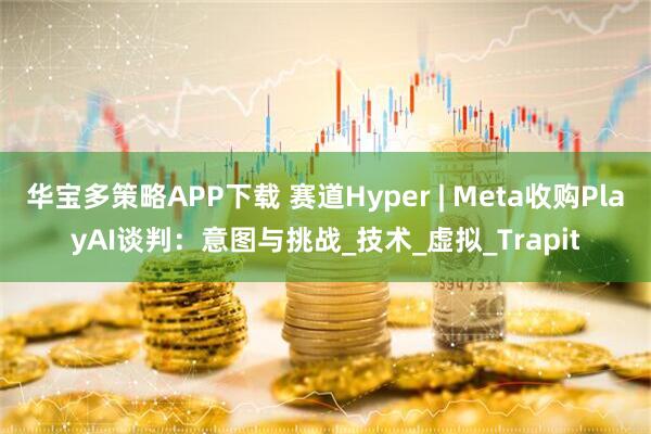 华宝多策略APP下载 赛道Hyper | Meta收购PlayAI谈判：意图与挑战_技术_虚拟_Trapit