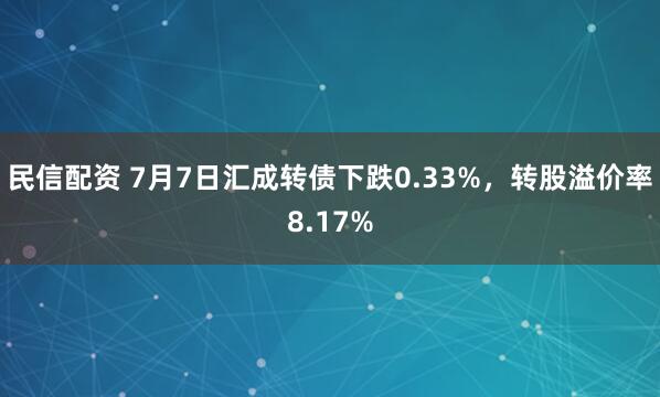 民信配资 7月7日汇成转债下跌0.33%，转股溢价率8.17%