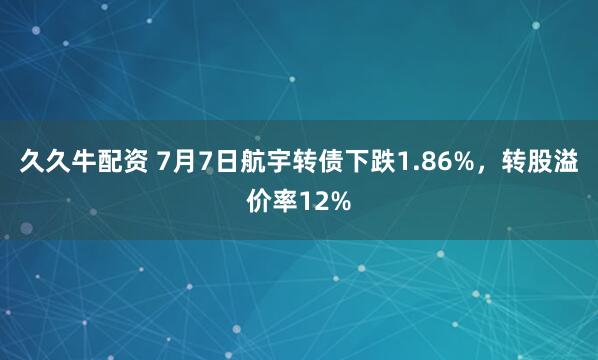 久久牛配资 7月7日航宇转债下跌1.86%，转股溢价率12%