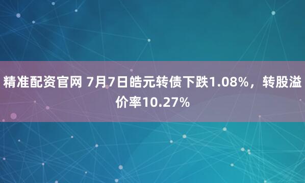 精准配资官网 7月7日皓元转债下跌1.08%，转股溢价率10.27%