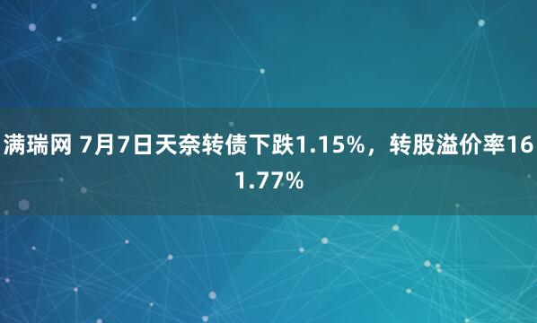 满瑞网 7月7日天奈转债下跌1.15%，转股溢价率161.77%