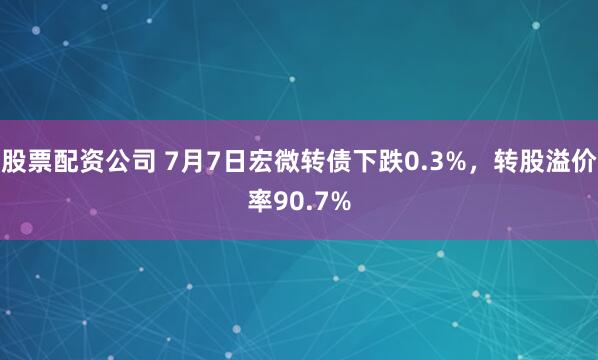 股票配资公司 7月7日宏微转债下跌0.3%，转股溢价率90.7%