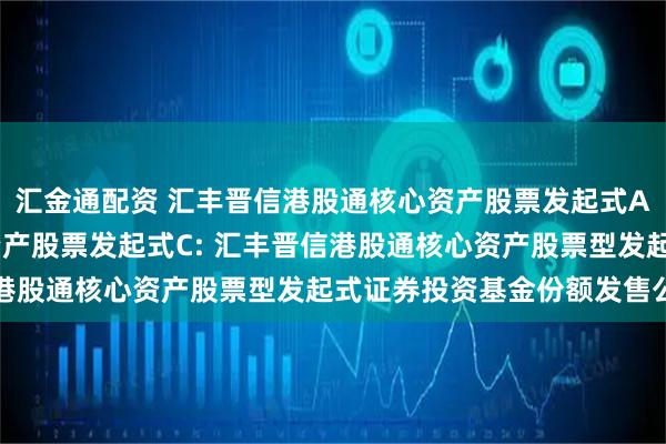 汇金通配资 汇丰晋信港股通核心资产股票发起式A,汇丰晋信港股通核心资产股票发起式C: 汇丰晋信港股通核心资产股票型发起式证券投资基金份额发售公告