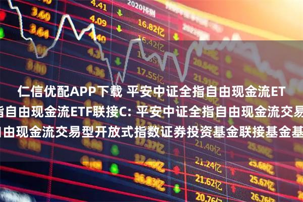 仁信优配APP下载 平安中证全指自由现金流ETF联接A,平安中证全指自由现金流ETF联接C: 平安中证全指自由现金流交易型开放式指数证券投资基金联接基金基金份额发售公告