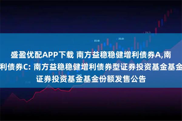 盛盈优配APP下载 南方益稳稳健增利债券A,南方益稳稳健增利债券C: 南方益稳稳健增利债券型证券投资基金基金份额发售公告