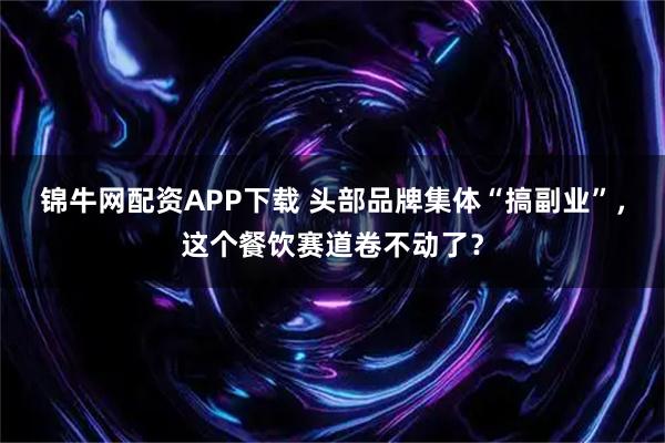 锦牛网配资APP下载 头部品牌集体“搞副业”，这个餐饮赛道卷不动了？