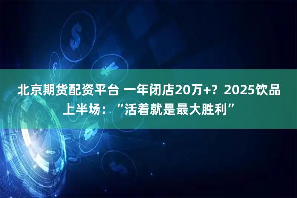 北京期货配资平台 一年闭店20万+？2025饮品上半场：“活着就是最大胜利”