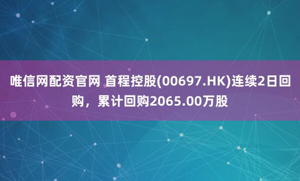 唯信网配资官网 首程控股(00697.HK)连续2日回购，累计回购2065.00万股