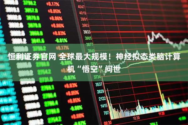 恒利证券官网 全球最大规模！神经拟态类脑计算机“悟空”问世