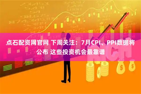 点石配资网官网 下周关注：7月CPI、PPI数据将公布 这些投资机会最靠谱