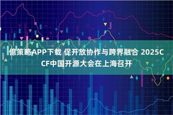 億策略APP下载 促开放协作与跨界融合 2025CCF中国开源大会在上海召开