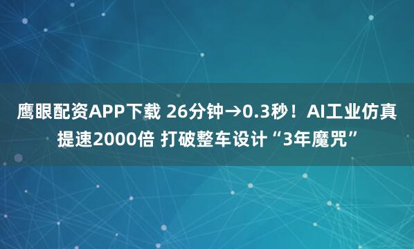 鹰眼配资APP下载 26分钟→0.3秒！AI工业仿真提速2000倍 打破整车设计“3年魔咒”