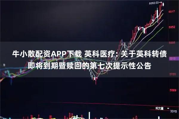 牛小散配资APP下载 英科医疗: 关于英科转债即将到期暨赎回的第七次提示性公告