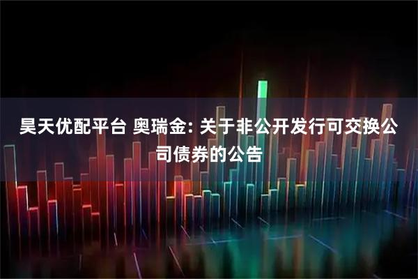 昊天优配平台 奥瑞金: 关于非公开发行可交换公司债券的公告