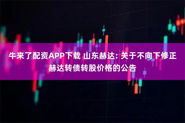 牛来了配资APP下载 山东赫达: 关于不向下修正赫达转债转股价格的公告