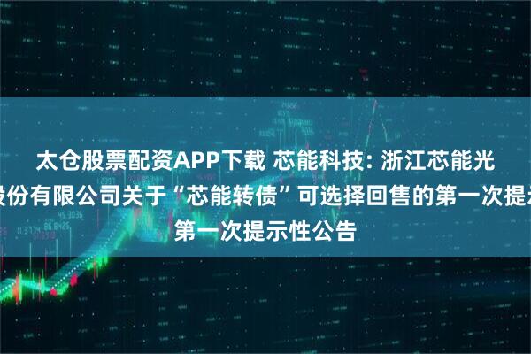 太仓股票配资APP下载 芯能科技: 浙江芯能光伏科技股份有限公司关于“芯能转债”可选择回售的第一次提示性公告