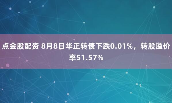 点金股配资 8月8日华正转债下跌0.01%，转股溢价率51.57%