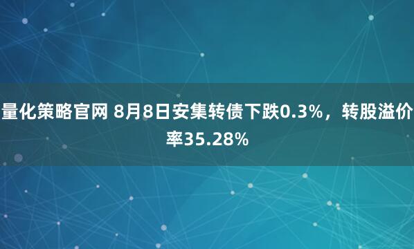 量化策略官网 8月8日安集转债下跌0.3%，转股溢价率35.28%
