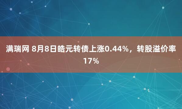 满瑞网 8月8日皓元转债上涨0.44%，转股溢价率17%