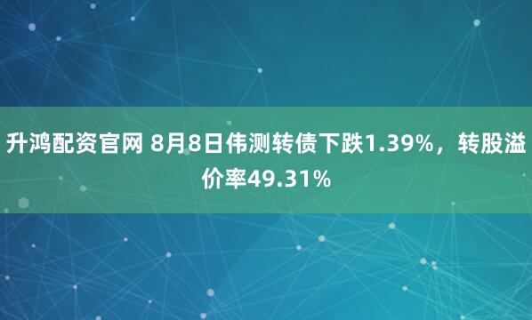 升鸿配资官网 8月8日伟测转债下跌1.39%，转股溢价率49.31%