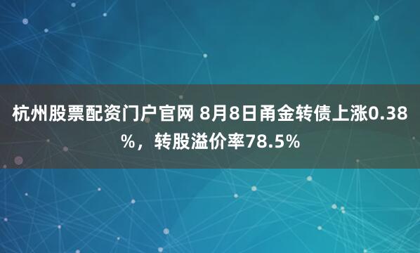 杭州股票配资门户官网 8月8日甬金转债上涨0.38%，转股溢价率78.5%