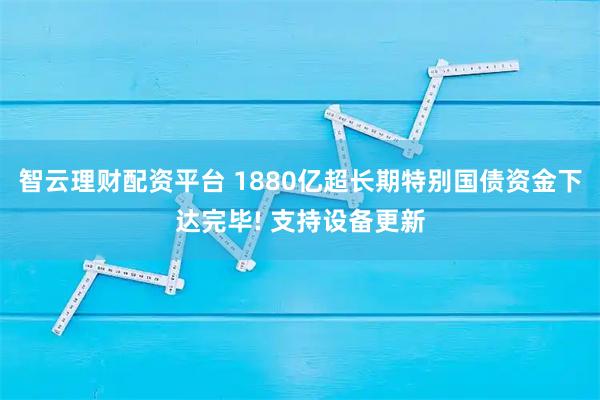 智云理财配资平台 1880亿超长期特别国债资金下达完毕! 支持设备更新