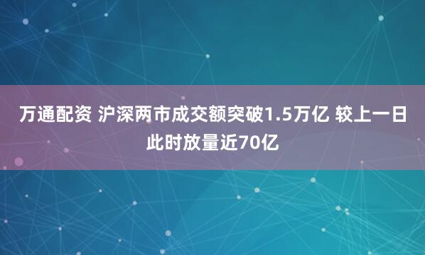 万通配资 沪深两市成交额突破1.5万亿 较上一日此时放量近70亿