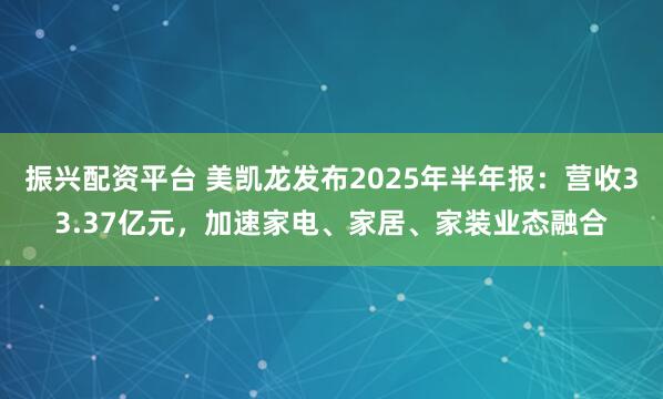 振兴配资平台 美凯龙发布2025年半年报：营收33.37亿元，加速家电、家居、家装业态融合