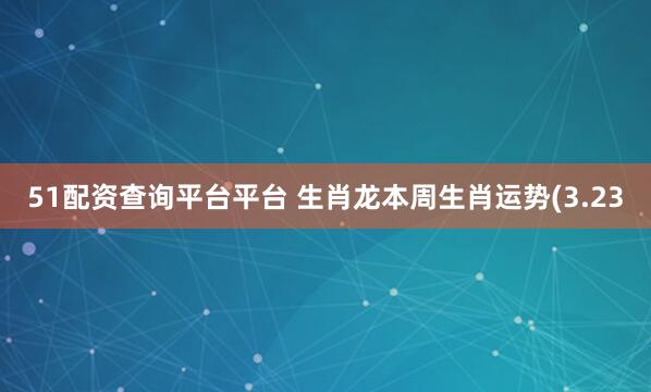 51配资查询平台平台 生肖龙本周生肖运势(3.23