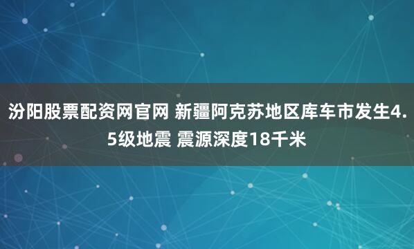 汾阳股票配资网官网 新疆阿克苏地区库车市发生4.5级地震 震源深度18千米