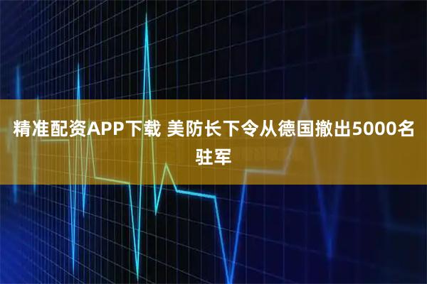 精准配资APP下载 美防长下令从德国撤出5000名驻军